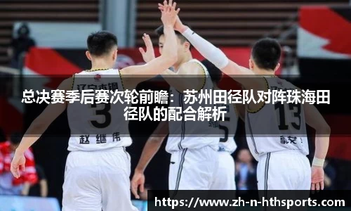 总决赛季后赛次轮前瞻:苏州田径队对阵珠海田径队的配合解析