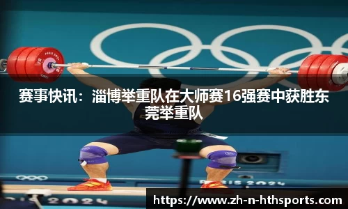 赛事快讯:淄博举重队在大师赛16强赛中获胜东莞举重队