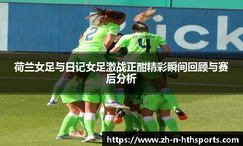 荷兰女足与日记女足激战正酣精彩瞬间回顾与赛后分析